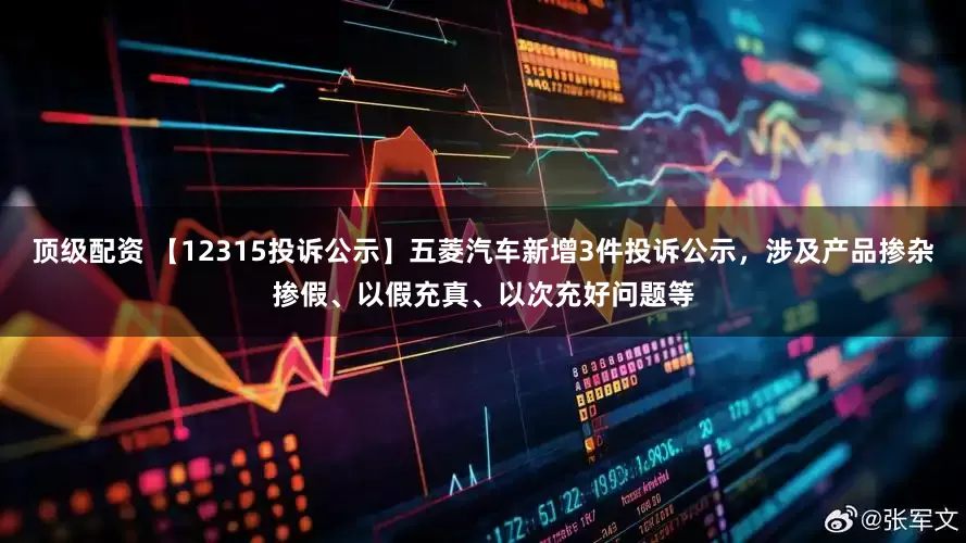顶级配资 【12315投诉公示】五菱汽车新增3件投诉公示，涉及产品掺杂掺假、以假充真、以次充好问题等
