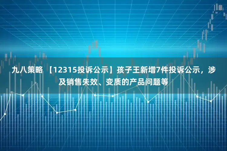 九八策略 【12315投诉公示】孩子王新增7件投诉公示，涉及销售失效、变质的产品问题等