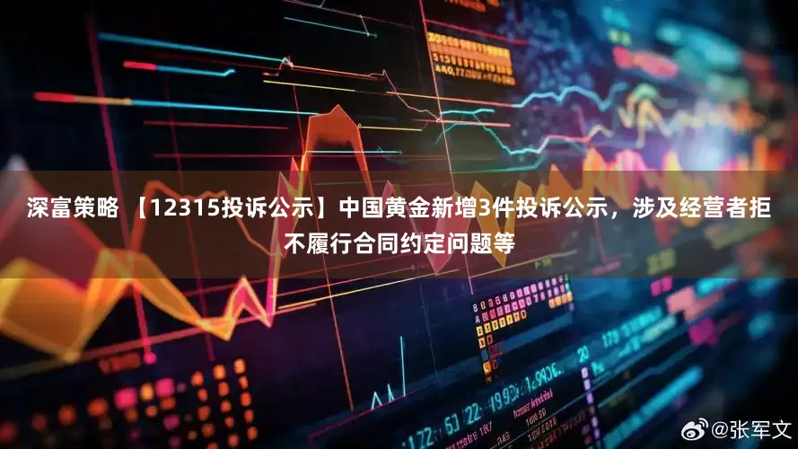 深富策略 【12315投诉公示】中国黄金新增3件投诉公示，涉及经营者拒不履行合同约定问题等