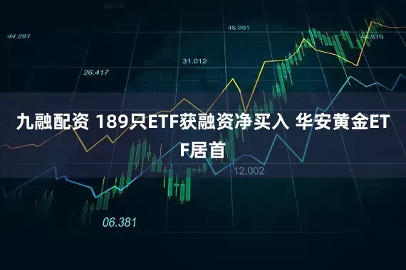 九融配资 189只ETF获融资净买入 华安黄金ETF居首