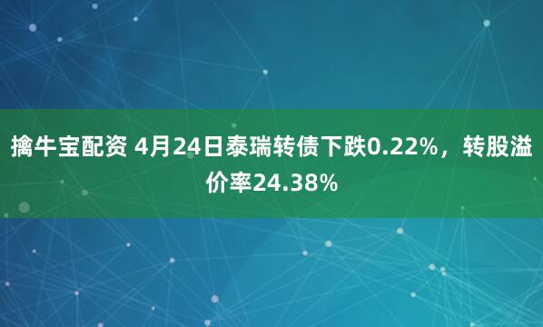 擒牛宝配资 4月24日泰瑞转债下跌0.22%，转股溢价率24.38%