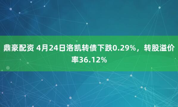鼎豪配资 4月24日洛凯转债下跌0.29%，转股溢价率36.12%