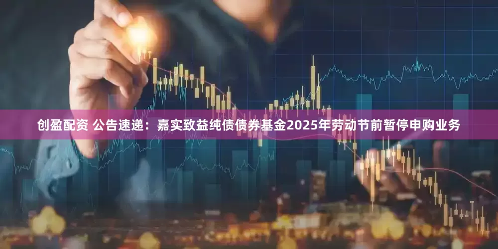 创盈配资 公告速递：嘉实致益纯债债券基金2025年劳动节前暂停申购业务