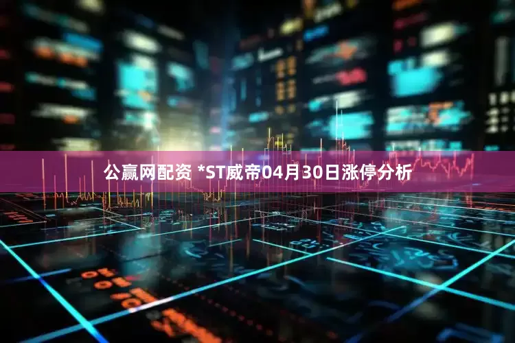 公赢网配资 *ST威帝04月30日涨停分析