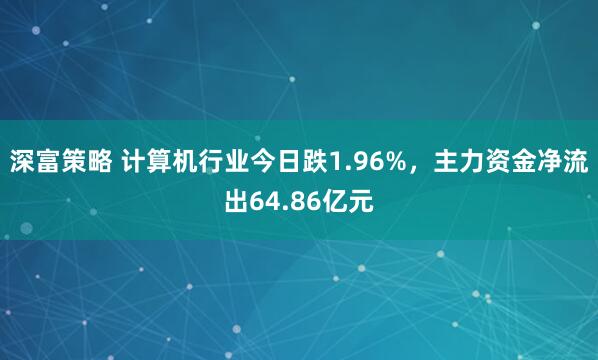 深富策略 计算机行业今日跌1.96%，主力资金净流出64.86亿元