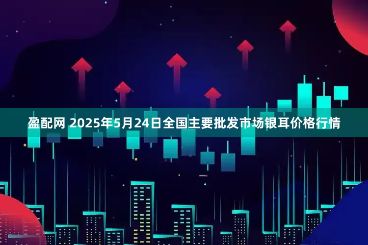 盈配网 2025年5月24日全国主要批发市场银耳价格行情