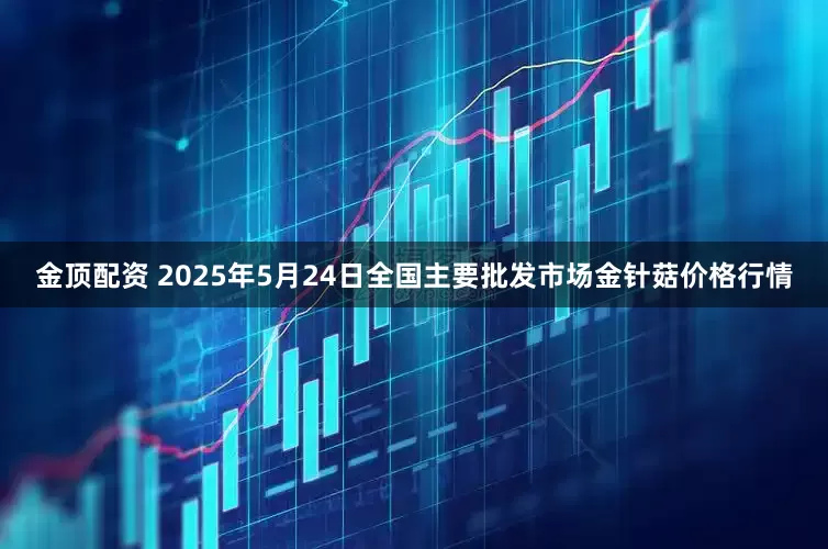 金顶配资 2025年5月24日全国主要批发市场金针菇价格行情