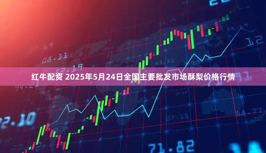 红牛配资 2025年5月24日全国主要批发市场酥梨价格行情