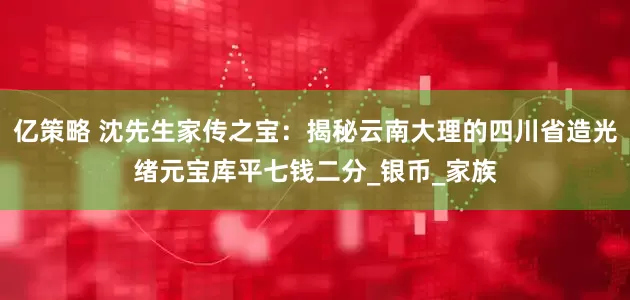亿策略 沈先生家传之宝：揭秘云南大理的四川省造光绪元宝库平七钱二分_银币_家族