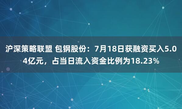 沪深策略联盟 包钢股份：7月18日获融资买入5.04亿元，占当日流入资金比例为18.23%