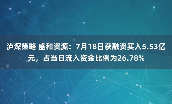 泸深策略 盛和资源：7月18日获融资买入5.53亿元，占当日流入资金比例为26.78%