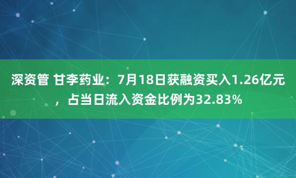 深资管 甘李药业：7月18日获融资买入1.26亿元，占当日流入资金比例为32.83%