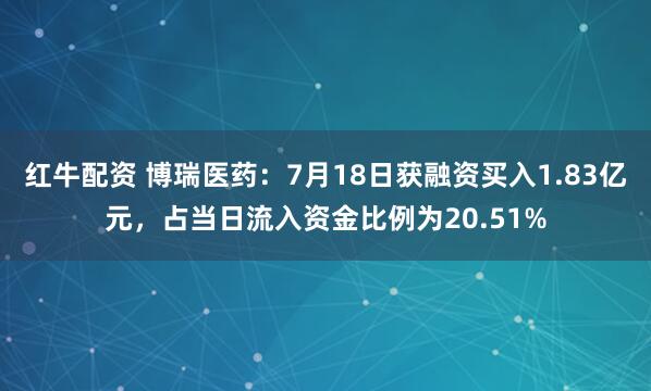 红牛配资 博瑞医药：7月18日获融资买入1.83亿元，占当日流入资金比例为20.51%