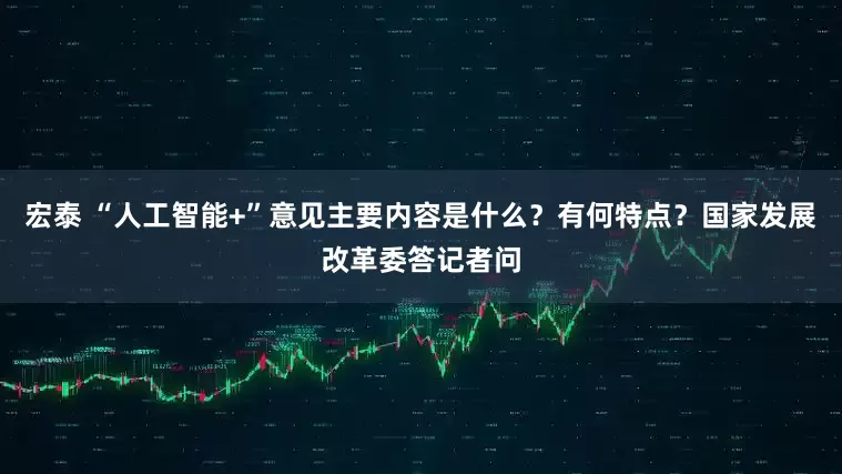 宏泰 “人工智能+”意见主要内容是什么？有何特点？国家发展改革委答记者问