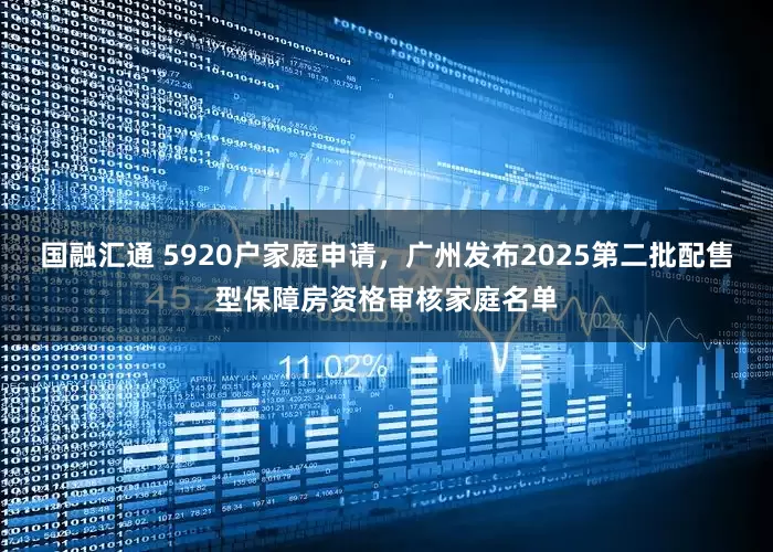国融汇通 5920户家庭申请，广州发布2025第二批配售型保障房资格审核家庭名单