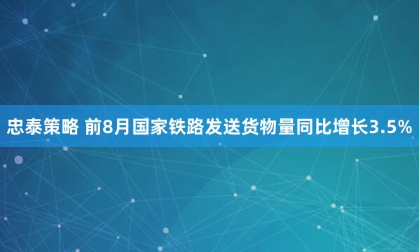忠泰策略 前8月国家铁路发送货物量同比增长3.5%