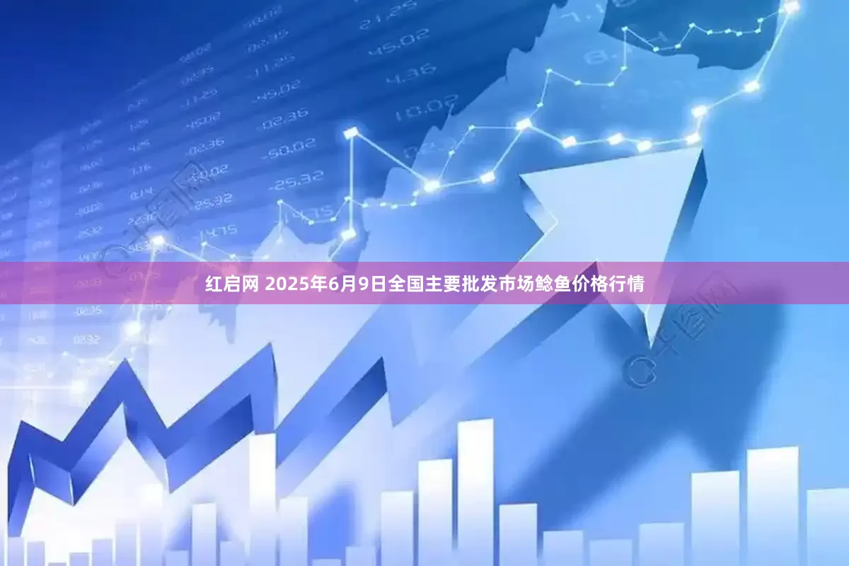 红启网 2025年6月9日全国主要批发市场鲶鱼价格行情