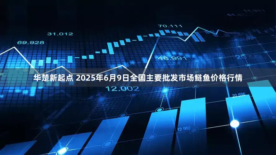 华楚新起点 2025年6月9日全国主要批发市场鲢鱼价格行情
