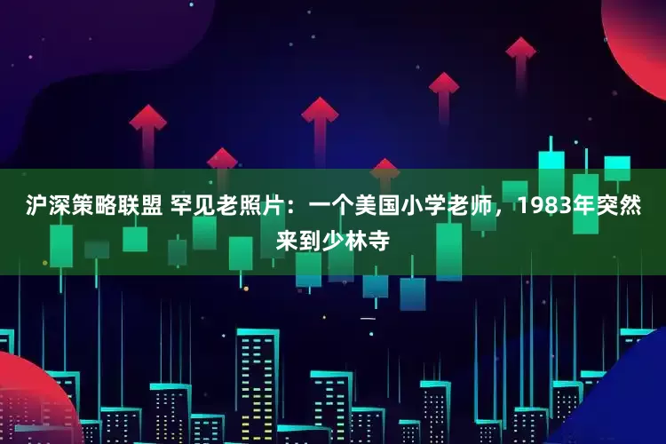 沪深策略联盟 罕见老照片：一个美国小学老师，1983年突然来到少林寺